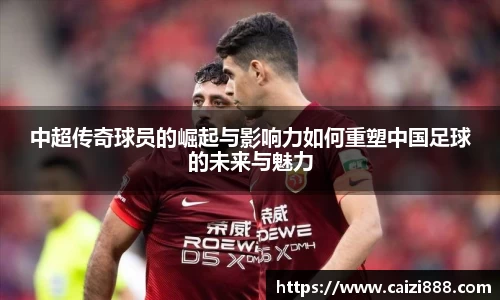 中超传奇球员的崛起与影响力如何重塑中国足球的未来与魅力