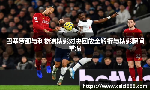 巴塞罗那与利物浦精彩对决回放全解析与精彩瞬间重温