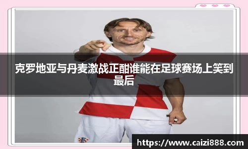 克罗地亚与丹麦激战正酣谁能在足球赛场上笑到最后