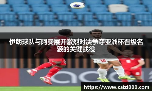 伊朗球队与阿曼展开激烈对决争夺亚洲杯晋级名额的关键战役