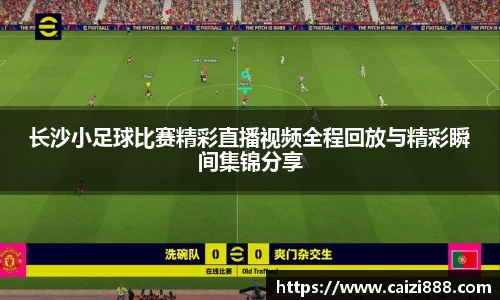 长沙小足球比赛精彩直播视频全程回放与精彩瞬间集锦分享