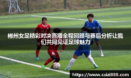 郴州女足精彩对决直播全程回顾与赛后分析让我们共同见证足球魅力