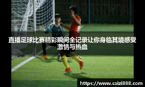 直播足球比赛精彩瞬间全记录让你身临其境感受激情与热血