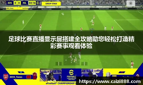 足球比赛直播显示屏搭建全攻略助您轻松打造精彩赛事观看体验