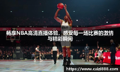 畅享NBA高清直播体验，感受每一场比赛的激情与精彩瞬间