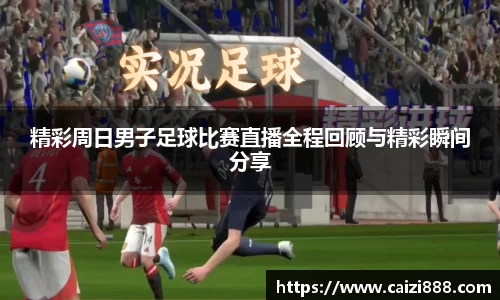 精彩周日男子足球比赛直播全程回顾与精彩瞬间分享