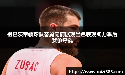 祖巴茨带领球队奋勇向前展现出色表现助力季后赛争夺战