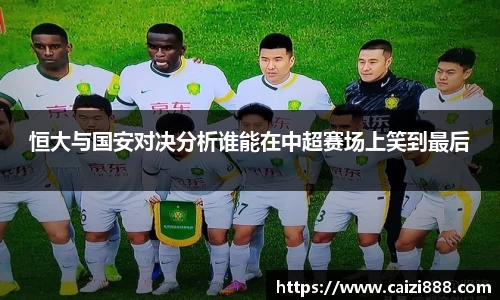 恒大与国安对决分析谁能在中超赛场上笑到最后
