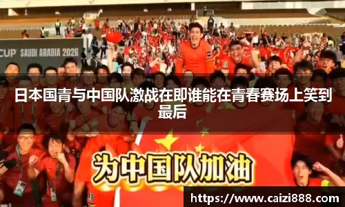 日本国青与中国队激战在即谁能在青春赛场上笑到最后