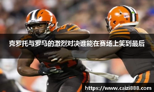 克罗托与罗马的激烈对决谁能在赛场上笑到最后