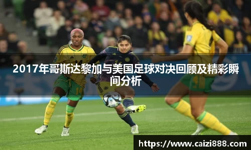 2017年哥斯达黎加与美国足球对决回顾及精彩瞬间分析